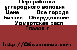 Переработка углеродного волокна › Цена ­ 100 - Все города Бизнес » Оборудование   . Удмуртская респ.,Глазов г.